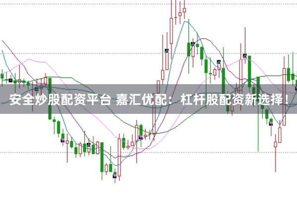 安全炒股配资平台 嘉汇优配：杠杆股配资新选择！