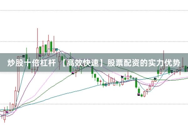 炒股十倍杠杆 【高效快速】股票配资的实力优势