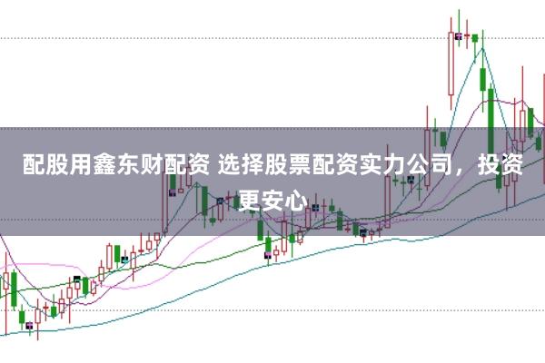 配股用鑫东财配资 选择股票配资实力公司，投资更安心