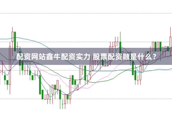 配资网站鑫牛配资实力 股票配资融是什么？