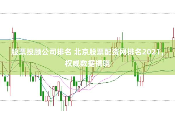 股票投顾公司排名 北京股票配资网排名2021，权威数据揭晓