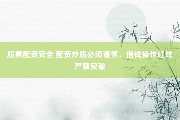股票配资安全 配资炒股必须谨慎，借钱操作红线严禁突破