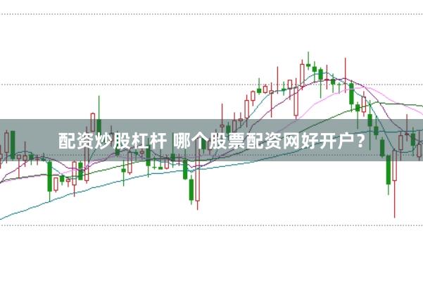 配资炒股杠杆 哪个股票配资网好开户？