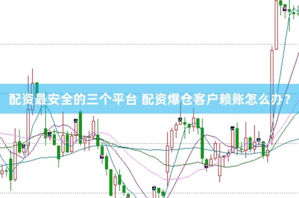 配资最安全的三个平台 配资爆仓客户赖账怎么办？