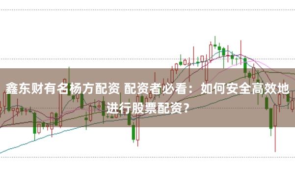 鑫东财有名杨方配资 配资者必看：如何安全高效地进行股票配资？