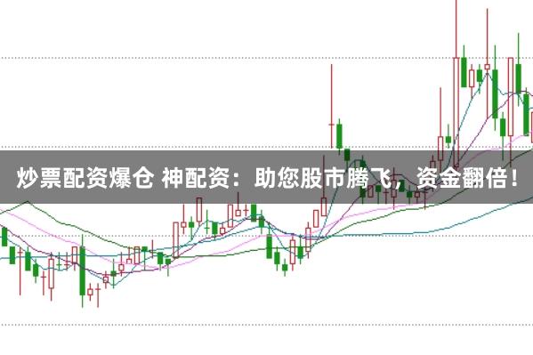 炒票配资爆仓 神配资：助您股市腾飞，资金翻倍！