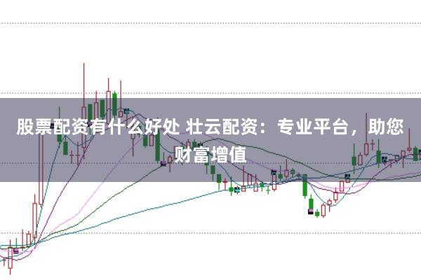 股票配资有什么好处 壮云配资：专业平台，助您财富增值