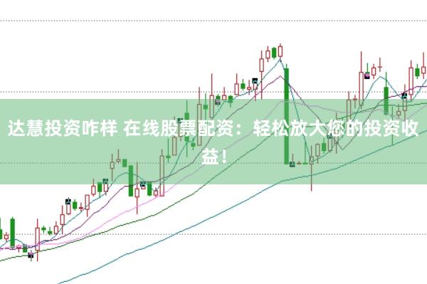 达慧投资咋样 在线股票配资：轻松放大您的投资收益！