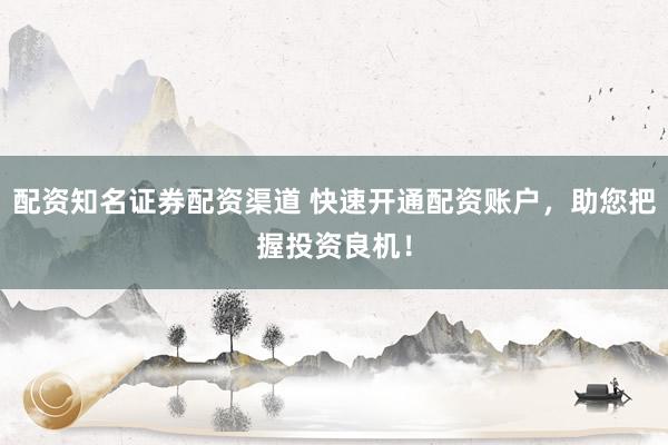 配资知名证券配资渠道 快速开通配资账户，助您把握投资良机！