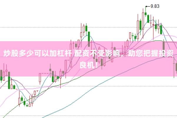 炒股多少可以加杠杆 配资不受影响，助您把握投资良机！