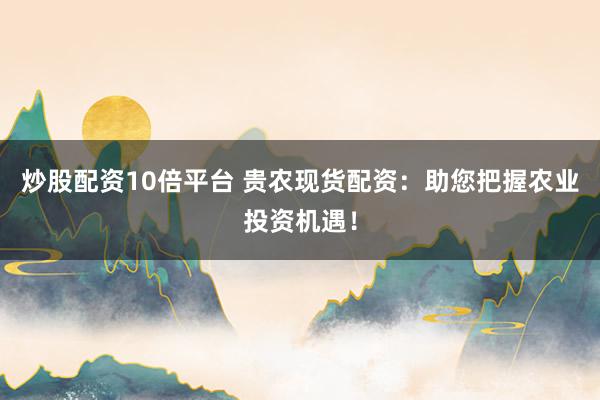 炒股配资10倍平台 贵农现货配资：助您把握农业投资机遇！