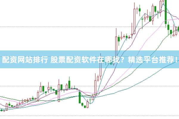配资网站排行 股票配资软件在哪找？精选平台推荐！