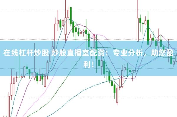 在线杠杆炒股 炒股直播室配资：专业分析，助您盈利！