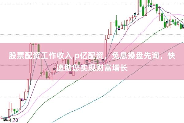 股票配资工作收入 p亿配资，免息操盘先询，快速助您实现财富增长