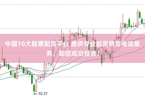 中国10大股票配资平台 提供专业配资期货电话服务，助您成功投资！