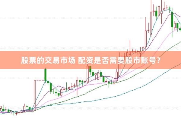 股票的交易市场 配资是否需要股市账号？