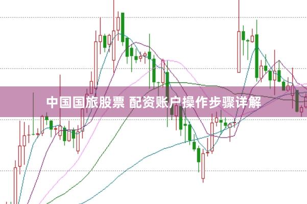 中国国旅股票 配资账户操作步骤详解