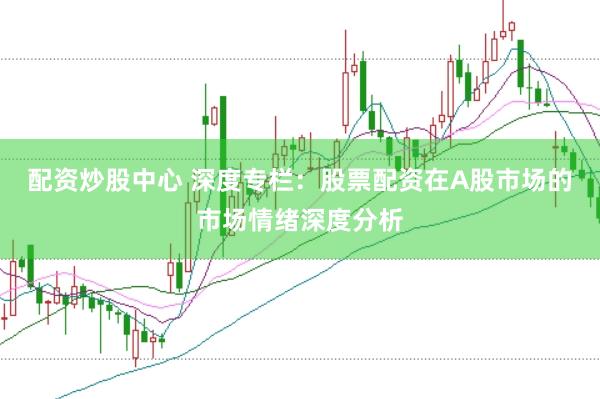 配资炒股中心 深度专栏：股票配资在A股市场的市场情绪深度分析
