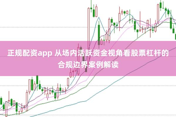 正规配资app 从场内活跃资金视角看股票杠杆的合规边界案例解读