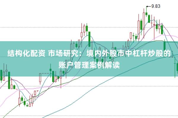 结构化配资 市场研究：境内外股市中杠杆炒股的账户管理案例解读