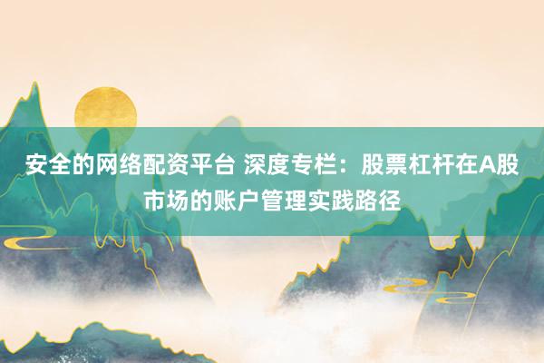 安全的网络配资平台 深度专栏：股票杠杆在A股市场的账户管理实践路径