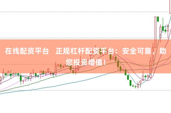 在线配资平台   正规杠杆配资平台：安全可靠，助您投资增值！