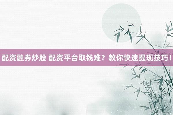 配资融券炒股 配资平台取钱难？教你快速提现技巧！
