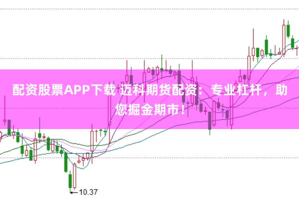 配资股票APP下载 迈科期货配资：专业杠杆，助您掘金期市！